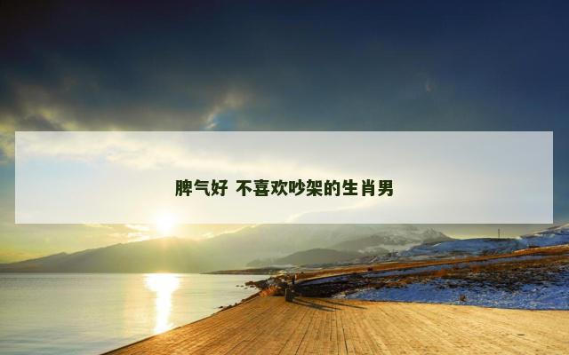 脾气好 不喜欢吵架的生肖男