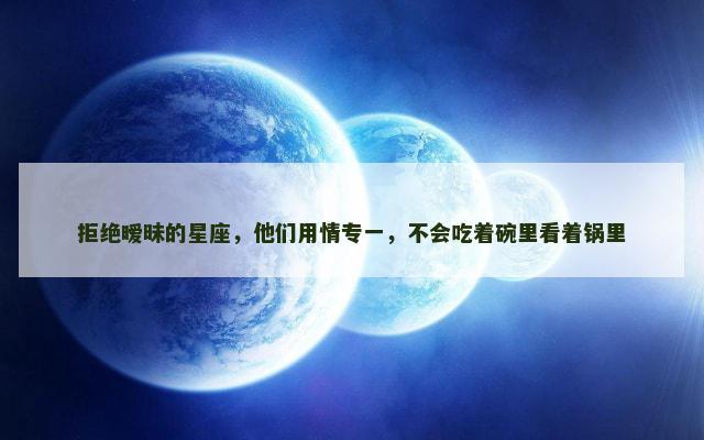 拒绝暧昧的星座，他们用情专一，不会吃着碗里看着锅里