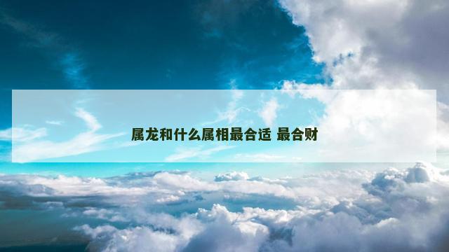 属龙和什么属相最合适 最合财