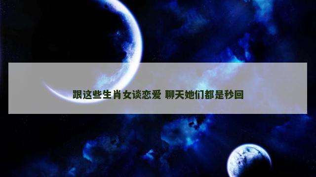 跟这些生肖女谈恋爱 聊天她们都是秒回