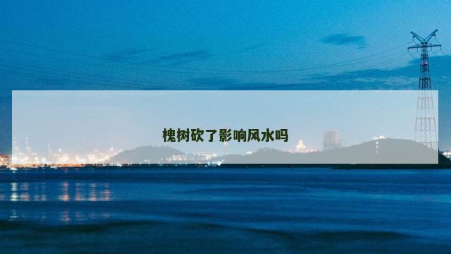 槐树砍了影响风水吗