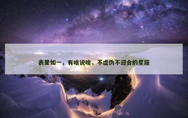 表里如一，有啥说啥，不虚伪不迎合的星座