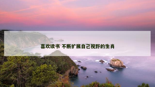 喜欢读书 不断扩展自己视野的生肖
