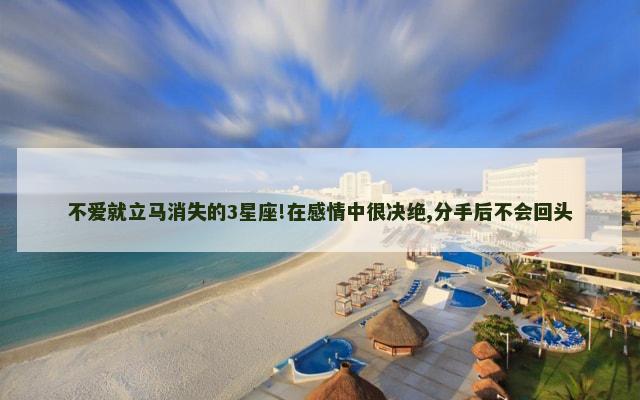 不爱就立马消失的3星座!在感情中很决绝,分手后不会回头