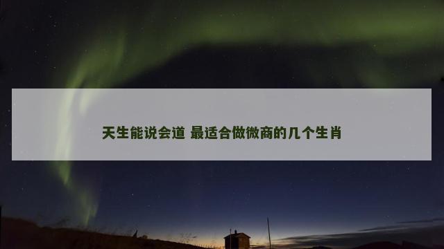 天生能说会道 最适合做微商的几个生肖