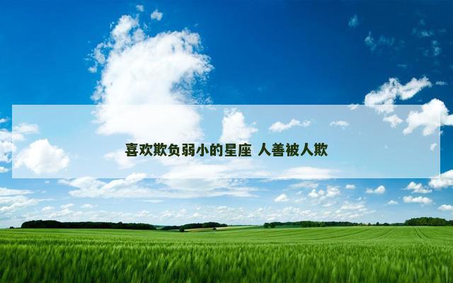 喜欢欺负弱小的星座 人善被人欺