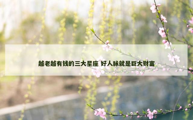 越老越有钱的三大星座 好人脉就是巨大财富