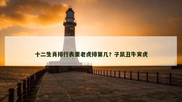 十二生肖排行表里老虎排第几? 子鼠丑牛寅虎