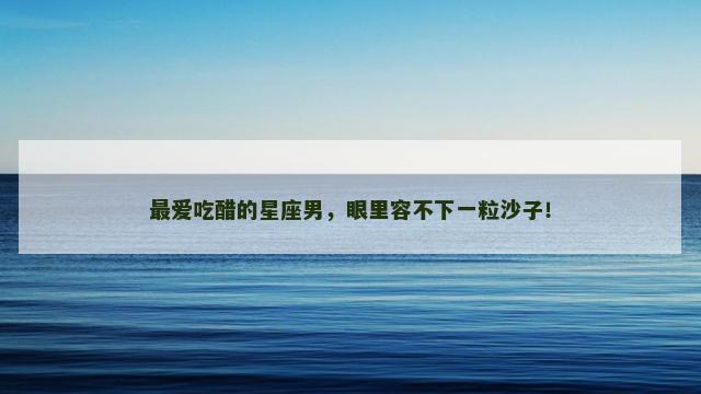 最爱吃醋的星座男，眼里容不下一粒沙子！
