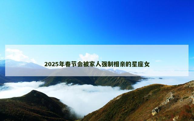 2025年春节会被家人强制相亲的星座女