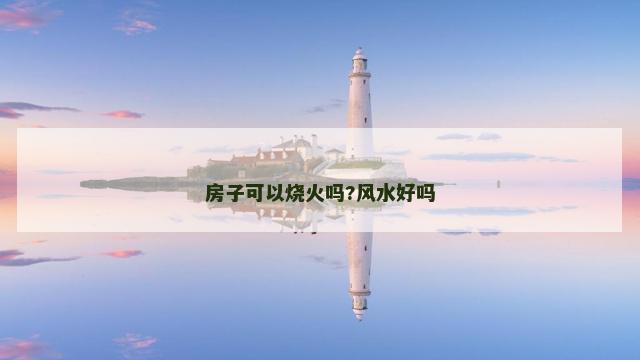 房子可以烧火吗?风水好吗