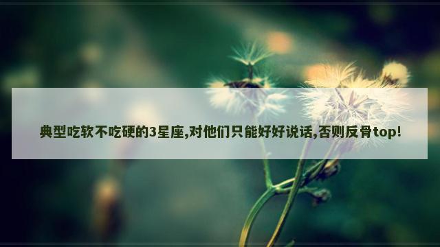 典型吃软不吃硬的3星座,对他们只能好好说话,否则反骨top!