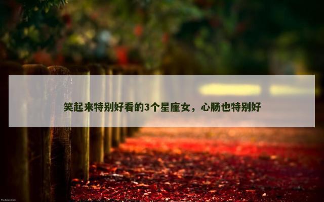 笑起来特别好看的3个星座女，心肠也特别好