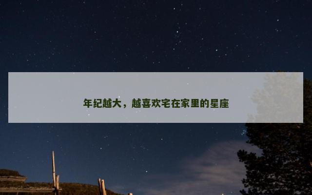 年纪越大，越喜欢宅在家里的星座