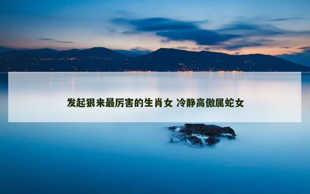 发起狠来最厉害的生肖女 冷静高傲属蛇女