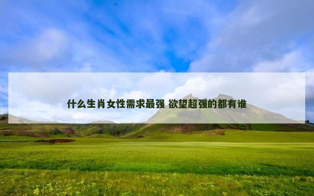 什么生肖女性需求最强 欲望超强的都有谁