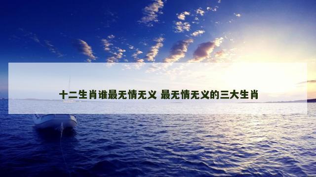 十二生肖谁最无情无义 最无情无义的三大生肖