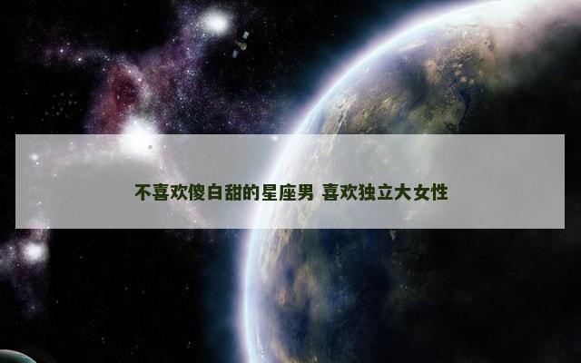 不喜欢傻白甜的星座男 喜欢独立大女性