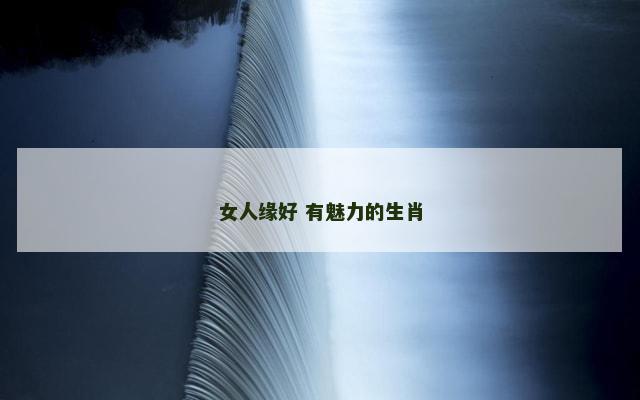女人缘好 有魅力的生肖