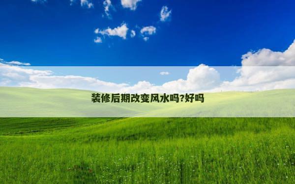 装修后期改变风水吗?好吗
