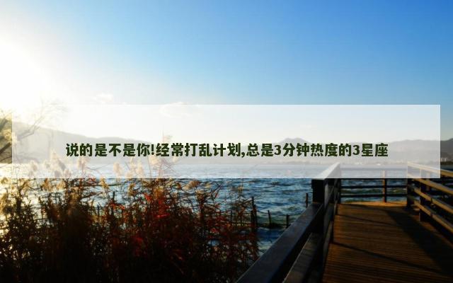 说的是不是你!经常打乱计划,总是3分钟热度的3星座