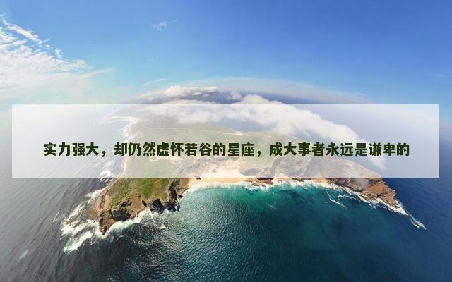 实力强大，却仍然虚怀若谷的星座，成大事者永远是谦卑的