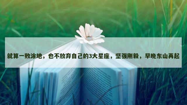 就算一败涂地，也不放弃自己的3大星座，坚强刚毅，早晚东山再起