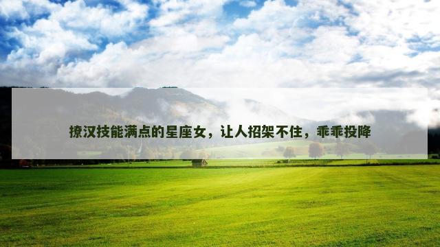 撩汉技能满点的星座女，让人招架不住，乖乖投降
