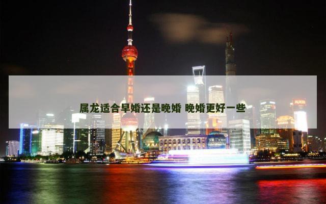 属龙适合早婚还是晚婚 晚婚更好一些