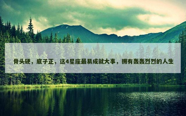 骨头硬，底子正，这4星座最易成就大事，拥有轰轰烈烈的人生