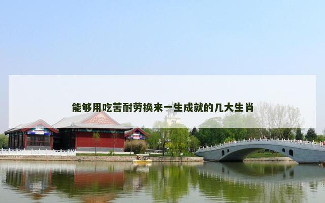 能够用吃苦耐劳换来一生成就的几大生肖