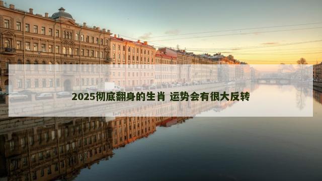 2025彻底翻身的生肖 运势会有很大反转