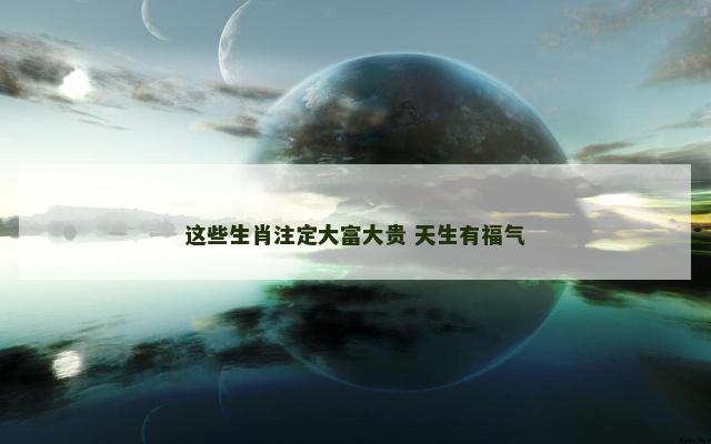 这些生肖注定大富大贵 天生有福气