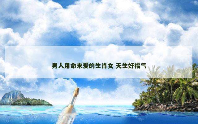 男人用命来爱的生肖女 天生好福气