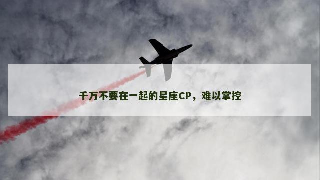 千万不要在一起的星座CP，难以掌控