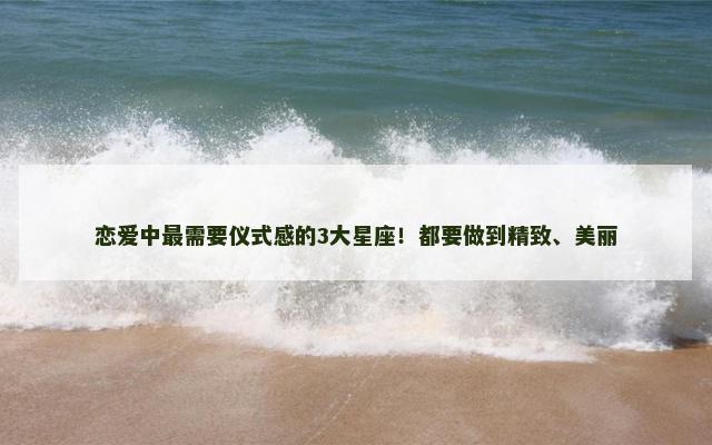 恋爱中最需要仪式感的3大星座！都要做到精致、美丽