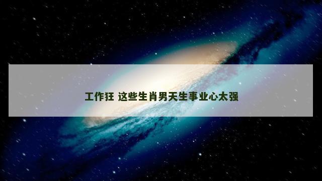 工作狂 这些生肖男天生事业心太强