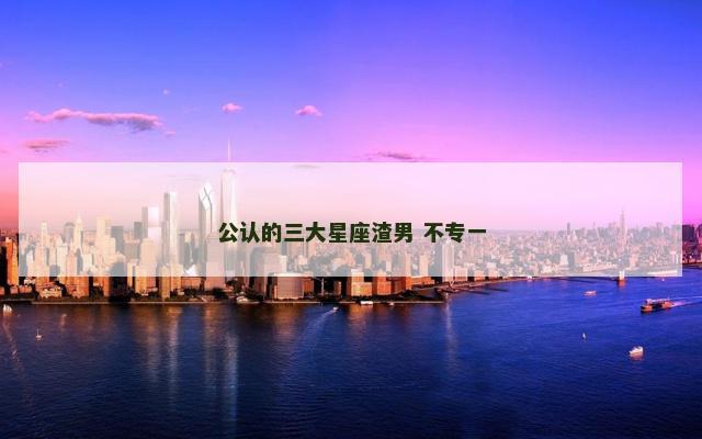公认的三大星座渣男 不专一