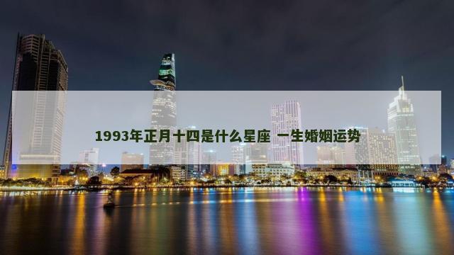 1993年正月十四是什么星座 一生婚姻运势