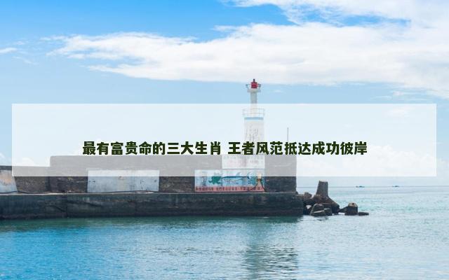 最有富贵命的三大生肖 王者风范抵达成功彼岸
