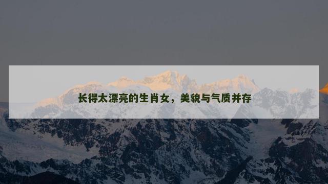 长得太漂亮的生肖女，美貌与气质并存
