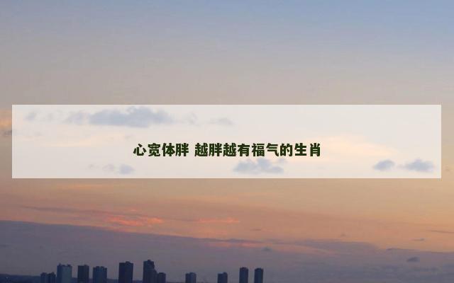 心宽体胖 越胖越有福气的生肖