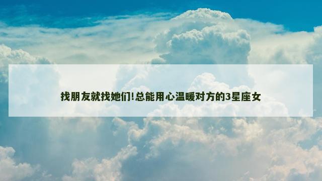 找朋友就找她们!总能用心温暖对方的3星座女