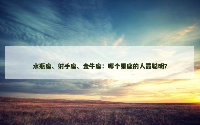 水瓶座、射手座、金牛座：哪个星座的人最聪明？