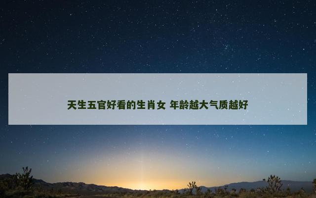 天生五官好看的生肖女 年龄越大气质越好