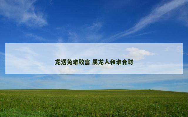 龙遇兔难致富 属龙人和谁合财