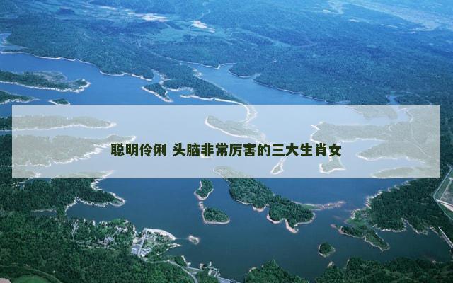 聪明伶俐 头脑非常厉害的三大生肖女