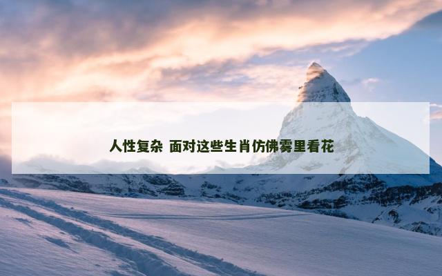 人性复杂 面对这些生肖仿佛雾里看花