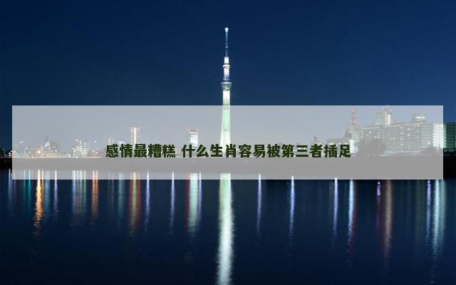 感情最糟糕 什么生肖容易被第三者插足