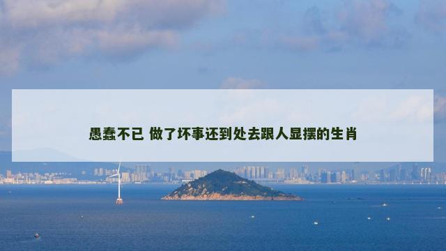 愚蠢不已 做了坏事还到处去跟人显摆的生肖